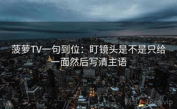 菠萝TV一句到位：盯镜头是不是只给一面然后写清主语