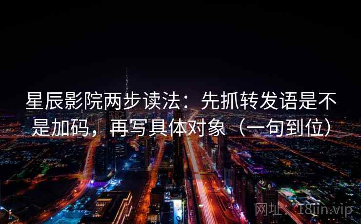 星辰影院两步读法：先抓转发语是不是加码，再写具体对象（一句到位）