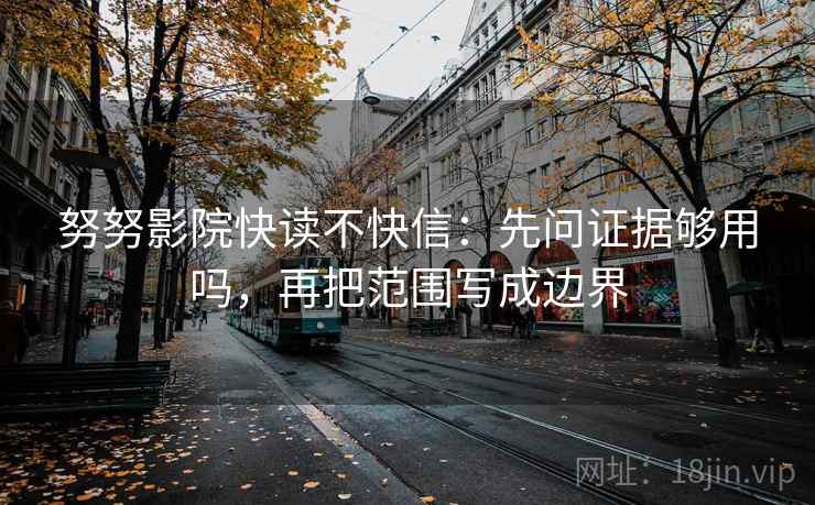 努努影院快读不快信：先问证据够用吗，再把范围写成边界