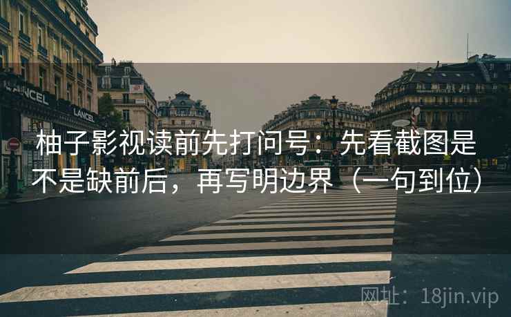 柚子影视读前先打问号：先看截图是不是缺前后，再写明边界（一句到位）