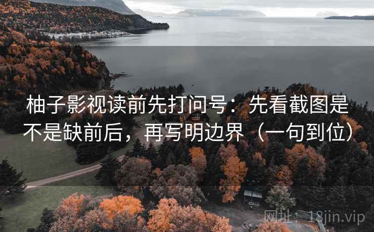 柚子影视读前先打问号：先看截图是不是缺前后，再写明边界（一句到位）