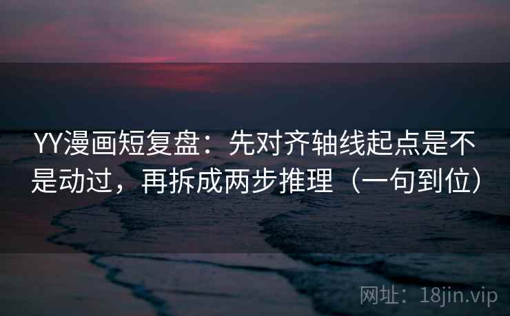 YY漫画短复盘：先对齐轴线起点是不是动过，再拆成两步推理（一句到位）