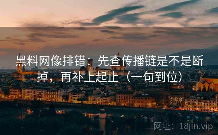 黑料网像排错：先查传播链是不是断掉，再补上起止（一句到位）