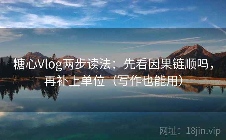 糖心Vlog两步读法：先看因果链顺吗，再补上单位（写作也能用）