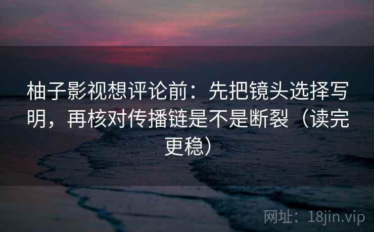 柚子影视想评论前：先把镜头选择写明，再核对传播链是不是断裂（读完更稳）