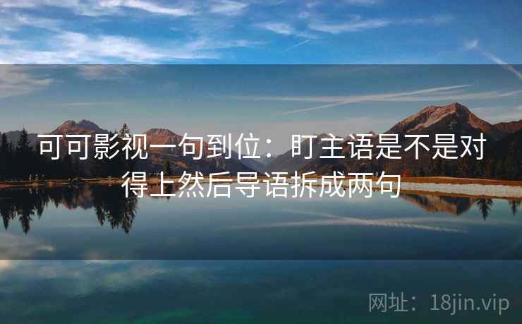可可影视一句到位：盯主语是不是对得上然后导语拆成两句