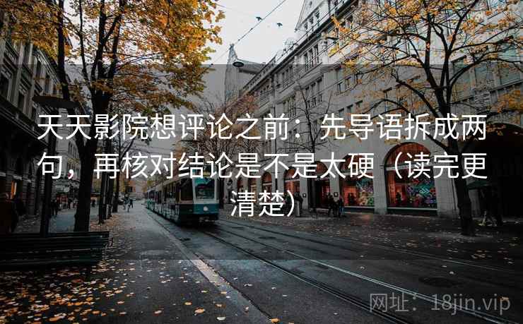 天天影院想评论之前：先导语拆成两句，再核对结论是不是太硬（读完更清楚）