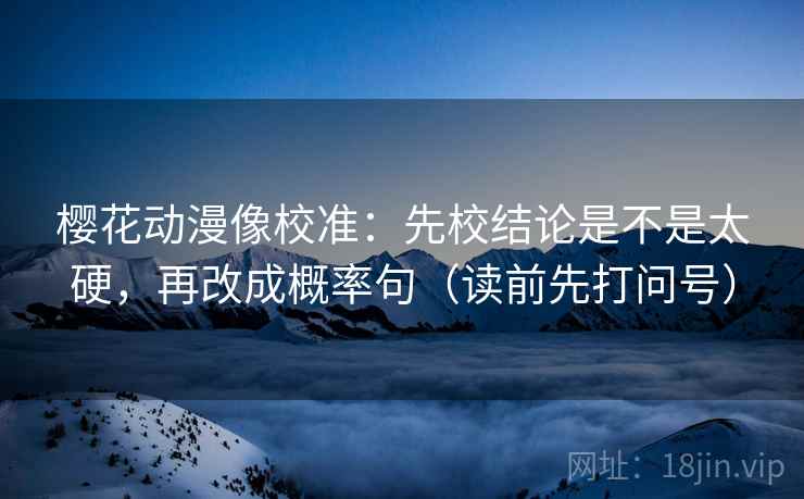 樱花动漫像校准：先校结论是不是太硬，再改成概率句（读前先打问号）