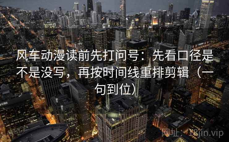 风车动漫读前先打问号：先看口径是不是没写，再按时间线重排剪辑（一句到位）