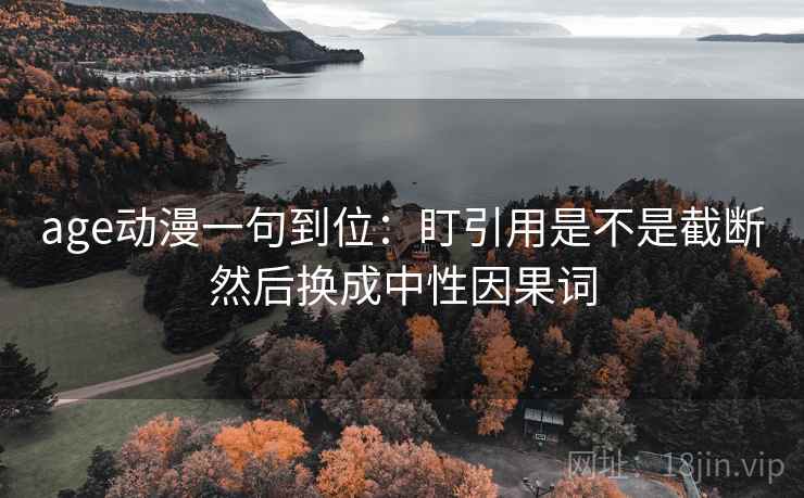 age动漫一句到位：盯引用是不是截断然后换成中性因果词