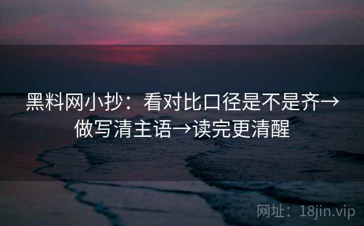 黑料网小抄：看对比口径是不是齐→做写清主语→读完更清醒