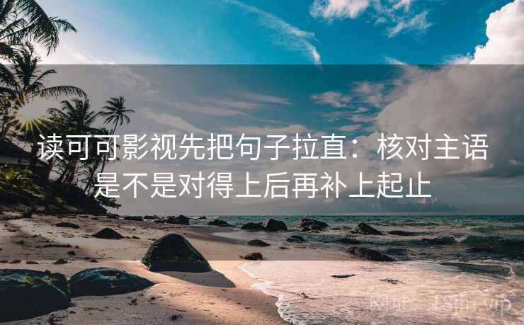 读可可影视先把句子拉直：核对主语是不是对得上后再补上起止