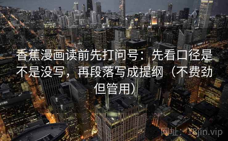 香蕉漫画读前先打问号：先看口径是不是没写，再段落写成提纲（不费劲但管用）
