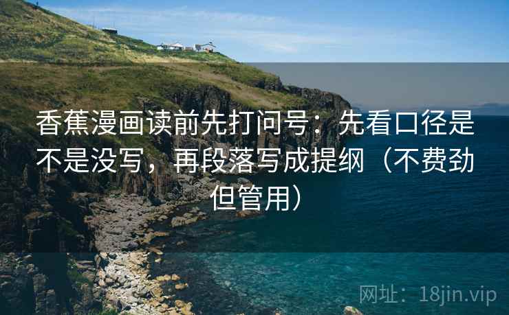 香蕉漫画读前先打问号：先看口径是不是没写，再段落写成提纲（不费劲但管用）