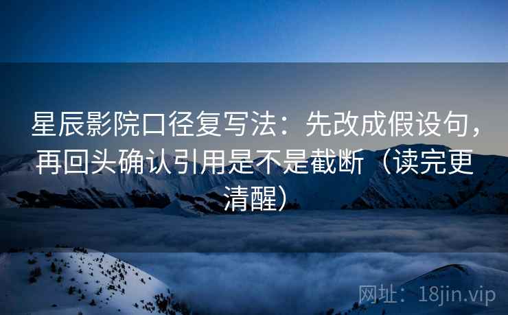 星辰影院口径复写法：先改成假设句，再回头确认引用是不是截断（读完更清醒）