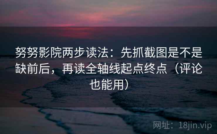 努努影院两步读法：先抓截图是不是缺前后，再读全轴线起点终点（评论也能用）