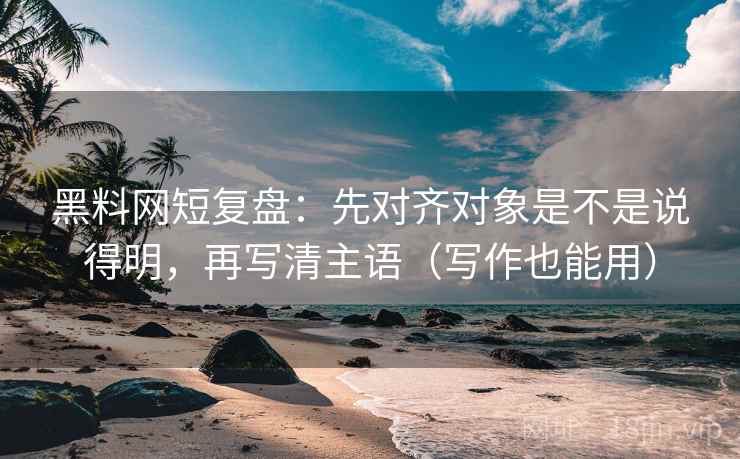 黑料网短复盘：先对齐对象是不是说得明，再写清主语（写作也能用）