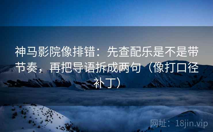 神马影院像排错：先查配乐是不是带节奏，再把导语拆成两句（像打口径补丁）
