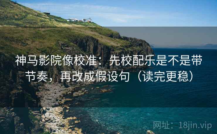 神马影院像校准：先校配乐是不是带节奏，再改成假设句（读完更稳）