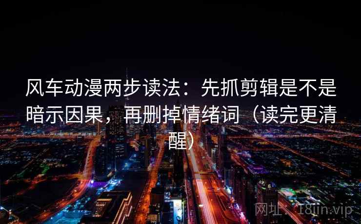 风车动漫两步读法：先抓剪辑是不是暗示因果，再删掉情绪词（读完更清醒）
