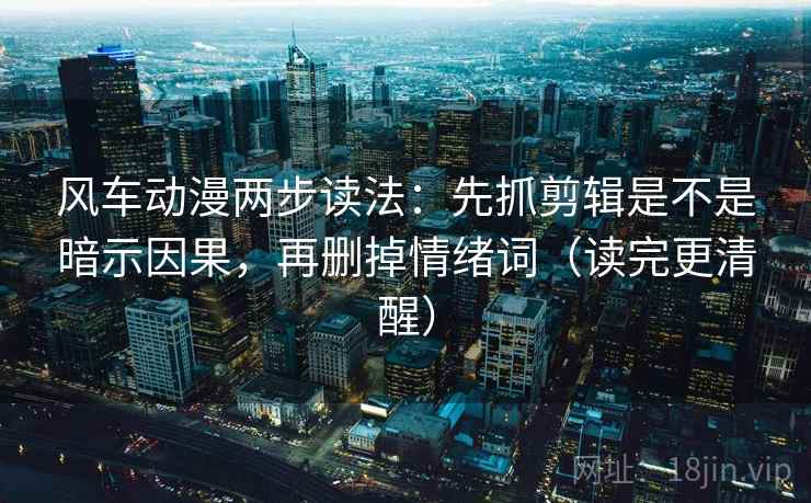 风车动漫两步读法：先抓剪辑是不是暗示因果，再删掉情绪词（读完更清醒）