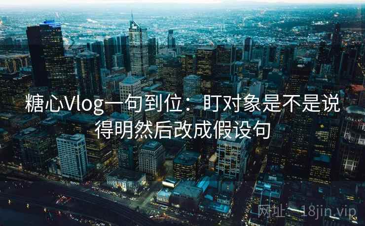 糖心Vlog一句到位：盯对象是不是说得明然后改成假设句