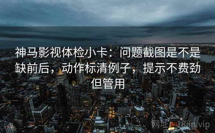 神马影视体检小卡：问题截图是不是缺前后，动作标清例子，提示不费劲但管用