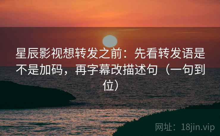 星辰影视想转发之前：先看转发语是不是加码，再字幕改描述句（一句到位）
