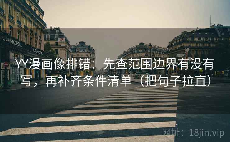 YY漫画像排错：先查范围边界有没有写，再补齐条件清单（把句子拉直）
