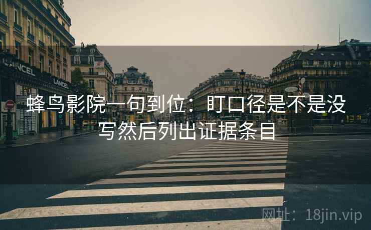 蜂鸟影院一句到位：盯口径是不是没写然后列出证据条目