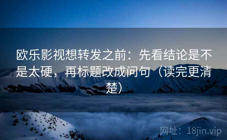 欧乐影视想转发之前：先看结论是不是太硬，再标题改成问句（读完更清楚）