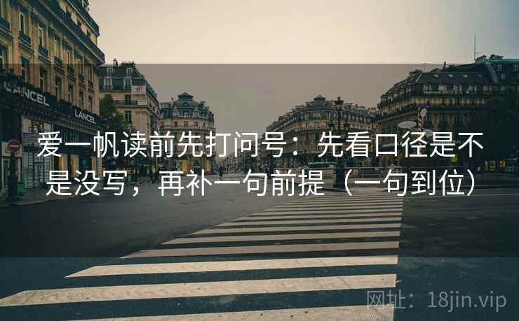 爱一帆读前先打问号：先看口径是不是没写，再补一句前提（一句到位）