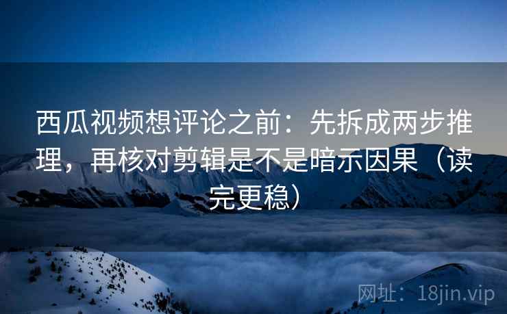 西瓜视频想评论之前：先拆成两步推理，再核对剪辑是不是暗示因果（读完更稳）