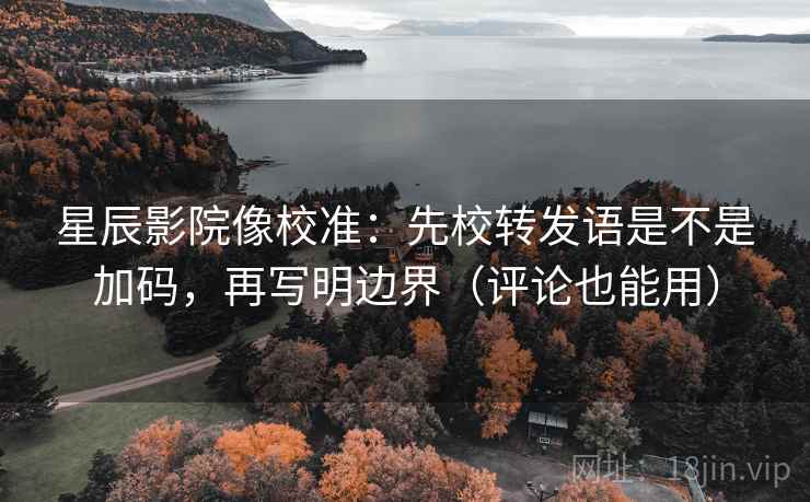 星辰影院像校准：先校转发语是不是加码，再写明边界（评论也能用）