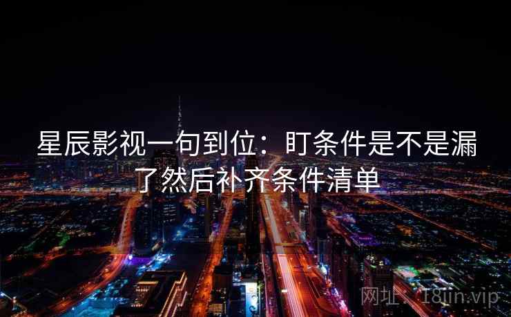 星辰影视一句到位：盯条件是不是漏了然后补齐条件清单