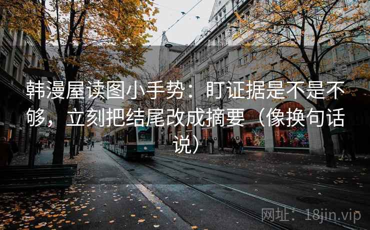 韩漫屋读图小手势：盯证据是不是不够，立刻把结尾改成摘要（像换句话说）