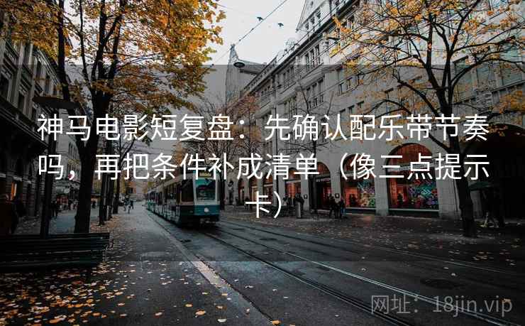 神马电影短复盘：先确认配乐带节奏吗，再把条件补成清单（像三点提示卡）