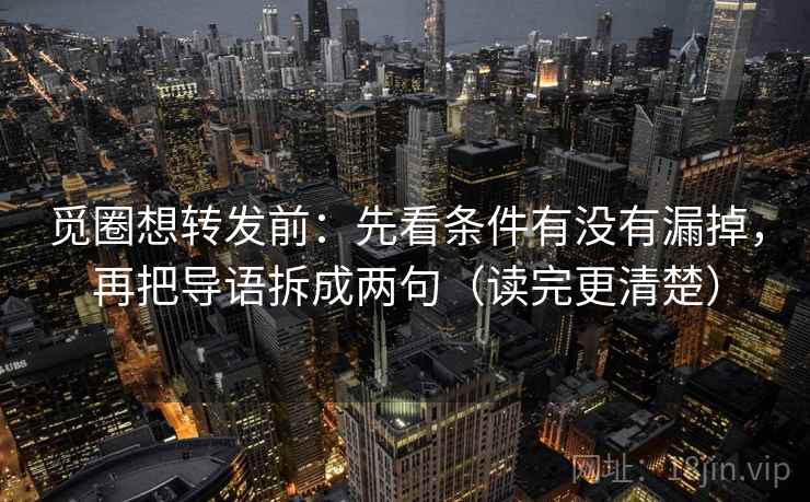 觅圈想转发前：先看条件有没有漏掉，再把导语拆成两句（读完更清楚）