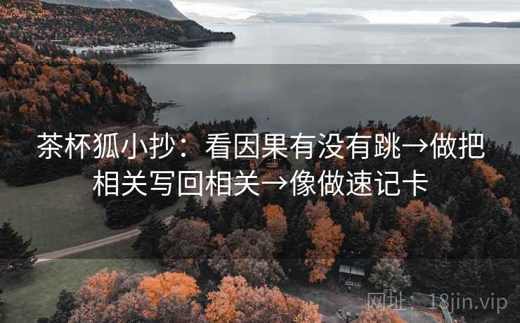茶杯狐小抄：看因果有没有跳→做把相关写回相关→像做速记卡