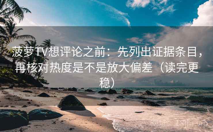 菠萝TV想评论之前：先列出证据条目，再核对热度是不是放大偏差（读完更稳）