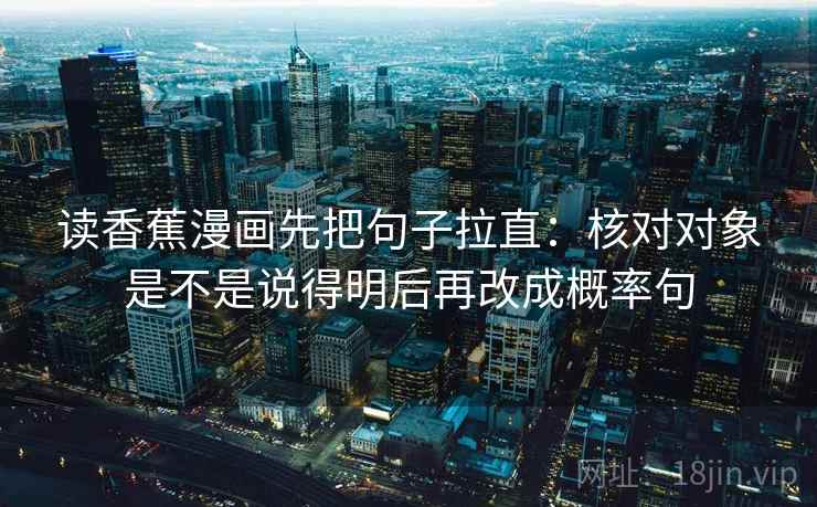 读香蕉漫画先把句子拉直：核对对象是不是说得明后再改成概率句