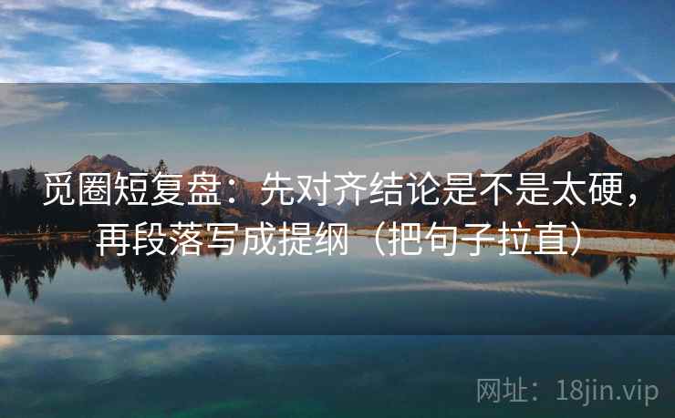 觅圈短复盘：先对齐结论是不是太硬，再段落写成提纲（把句子拉直）