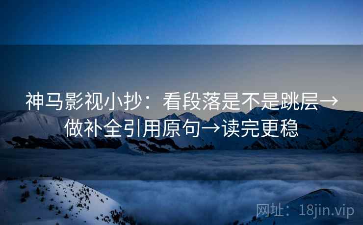 神马影视小抄：看段落是不是跳层→做补全引用原句→读完更稳