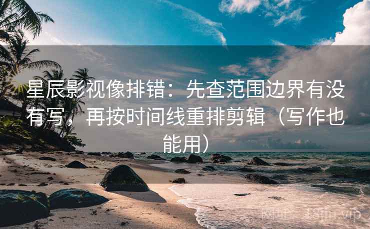 星辰影视像排错：先查范围边界有没有写，再按时间线重排剪辑（写作也能用）