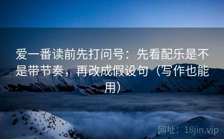 爱一番读前先打问号：先看配乐是不是带节奏，再改成假设句（写作也能用）