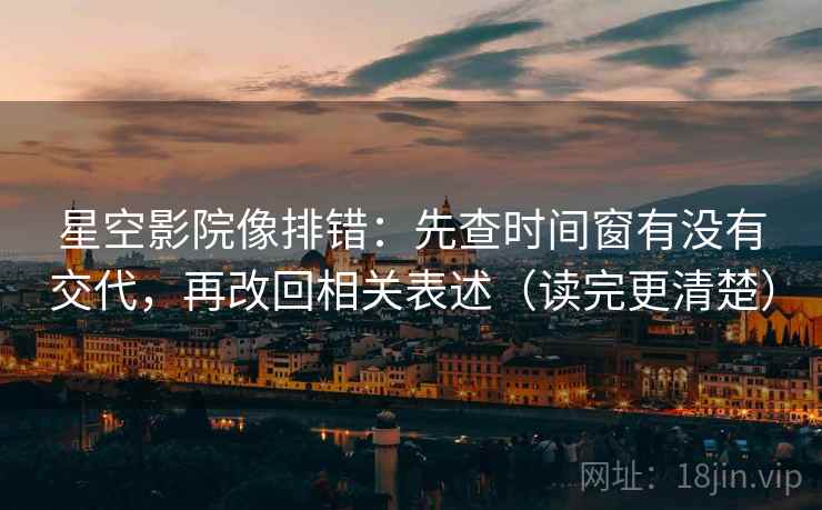 星空影院像排错：先查时间窗有没有交代，再改回相关表述（读完更清楚）