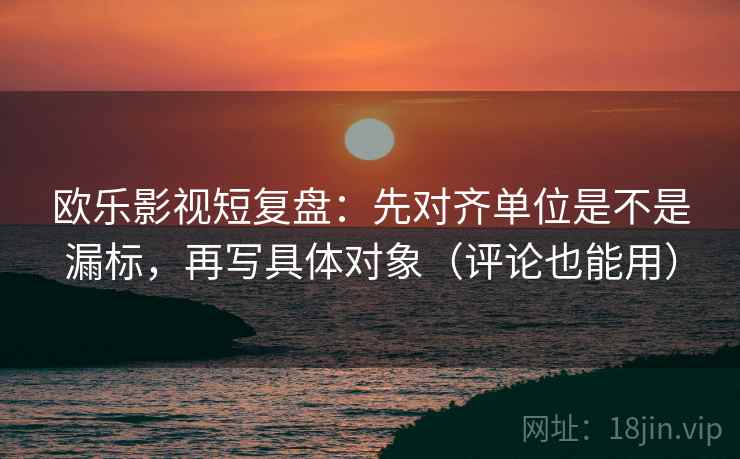 欧乐影视短复盘：先对齐单位是不是漏标，再写具体对象（评论也能用）