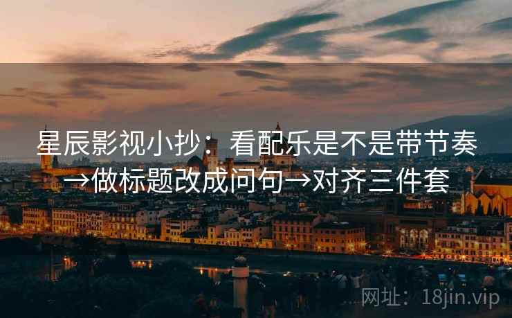 星辰影视小抄：看配乐是不是带节奏→做标题改成问句→对齐三件套