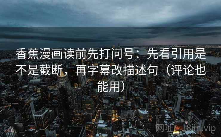 香蕉漫画读前先打问号：先看引用是不是截断，再字幕改描述句（评论也能用）
