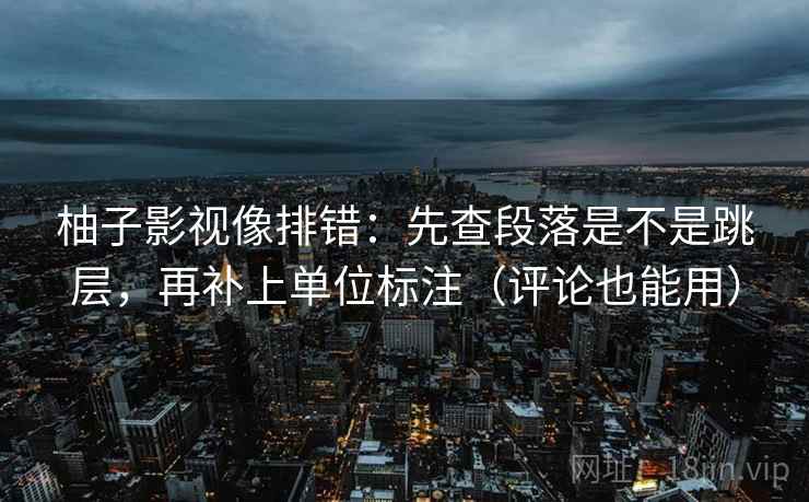 柚子影视像排错：先查段落是不是跳层，再补上单位标注（评论也能用）